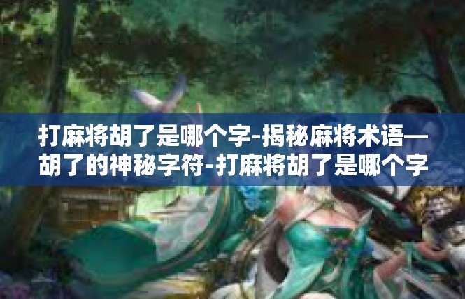 打麻将胡了是哪个字-揭秘麻将术语—胡了的神秘字符-打麻将胡了是哪个字
