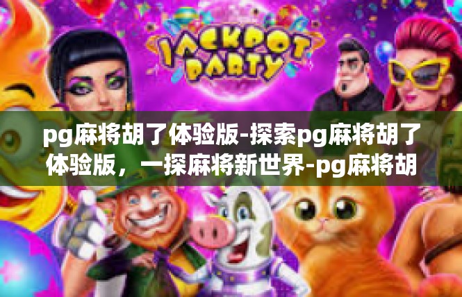 pg麻将胡了体验版-探索pg麻将胡了体验版，一探麻将新世界-pg麻将胡了体验版