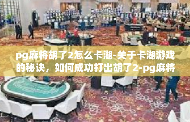 pg麻将胡了2怎么卡湖-关于卡湖游戏的秘诀，如何成功打出胡了2-pg麻将胡了2怎么卡湖