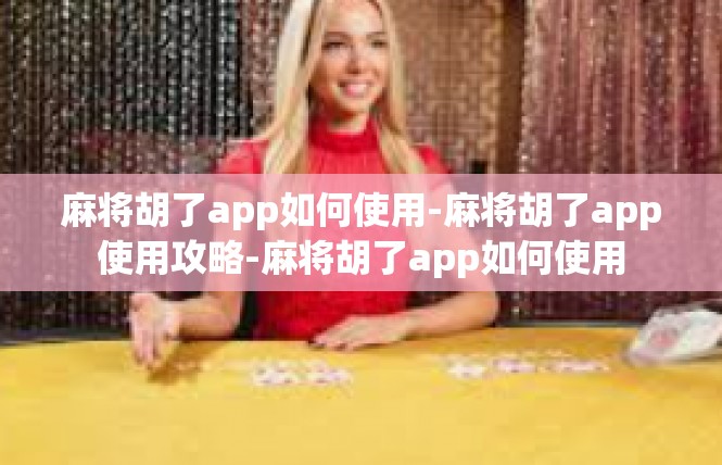 麻将胡了app如何使用-麻将胡了app使用攻略-麻将胡了app如何使用