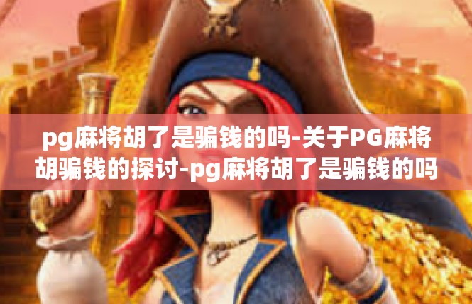 pg麻将胡了是骗钱的吗-关于PG麻将胡骗钱的探讨-pg麻将胡了是骗钱的吗