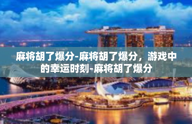 麻将胡了爆分-麻将胡了爆分，游戏中的幸运时刻-麻将胡了爆分