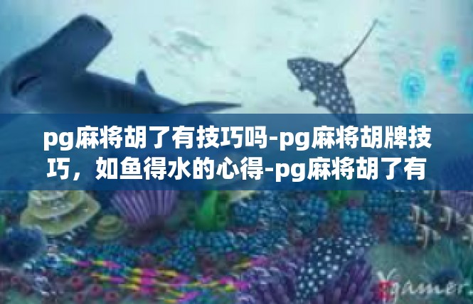 pg麻将胡了有技巧吗-pg麻将胡牌技巧，如鱼得水的心得-pg麻将胡了有技巧吗