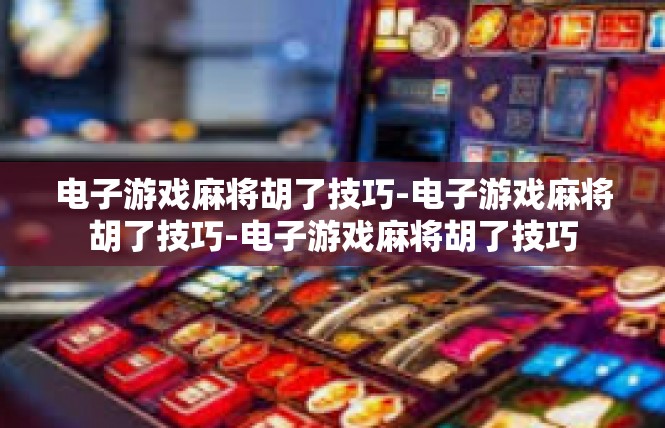 电子游戏麻将胡了技巧-电子游戏麻将胡了技巧-电子游戏麻将胡了技巧
