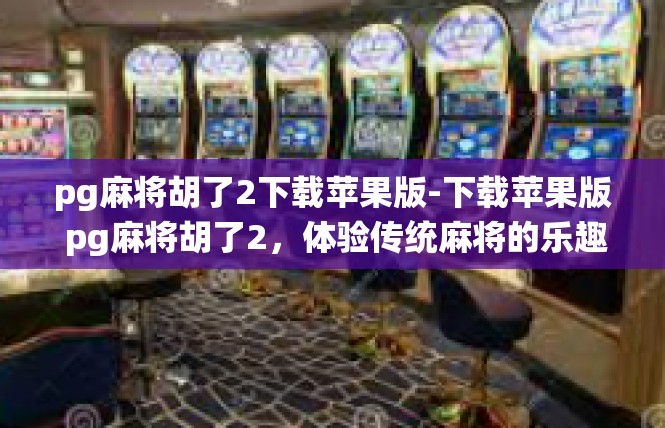 pg麻将胡了2下载苹果版-下载苹果版 pg麻将胡了2，体验传统麻将的乐趣-pg麻将胡了2下载苹果版