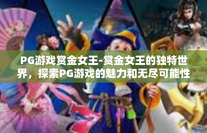 PG游戏赏金女王-赏金女王的独特世界，探索PG游戏的魅力和无尽可能性-PG游戏赏金女王