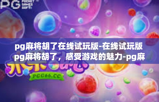 pg麻将胡了在线试玩版-在线试玩版 pg麻将胡了，感受游戏的魅力-pg麻将胡了在线试玩版