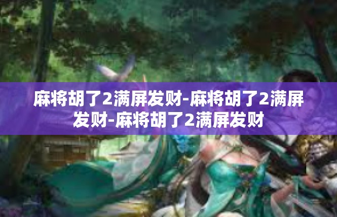 麻将胡了2满屏发财-麻将胡了2满屏发财-麻将胡了2满屏发财