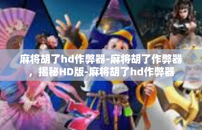 麻将胡了hd作弊器-麻将胡了作弊器，揭秘HD版-麻将胡了hd作弊器