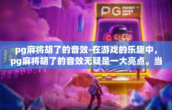 pg麻将胡了的音效-在游戏的乐趣中，pg麻将胡了的音效无疑是一大亮点。当玩家胡牌成功后，伴随着各种音效的刺激和兴奋，让人仿佛置身于麻将桌前，感受那份独特的氛围和紧张刺激。pg麻将胡了的音效