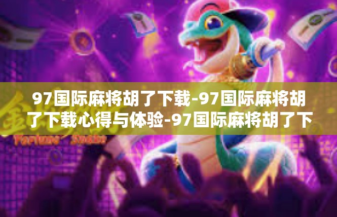 97国际麻将胡了下载-97国际麻将胡了下载心得与体验-97国际麻将胡了下载