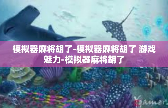 模拟器麻将胡了-模拟器麻将胡了 游戏魅力-模拟器麻将胡了