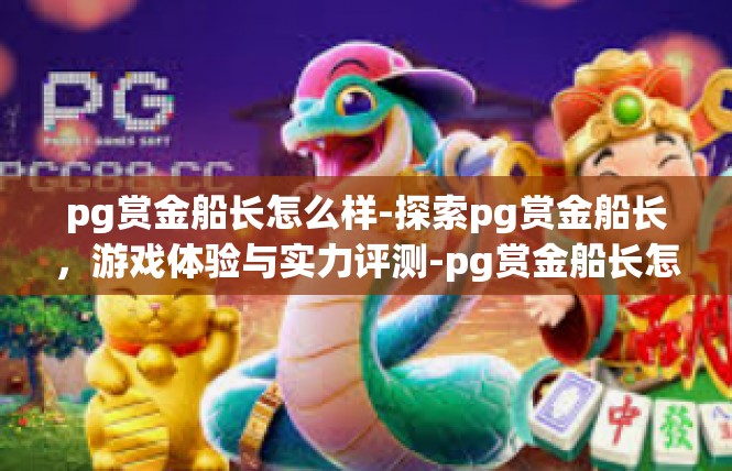 pg赏金船长怎么样-探索pg赏金船长，游戏体验与实力评测-pg赏金船长怎么样