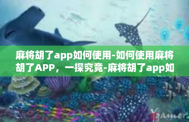 麻将胡了app如何使用-如何使用麻将胡了APP，一探究竟-麻将胡了app如何使用