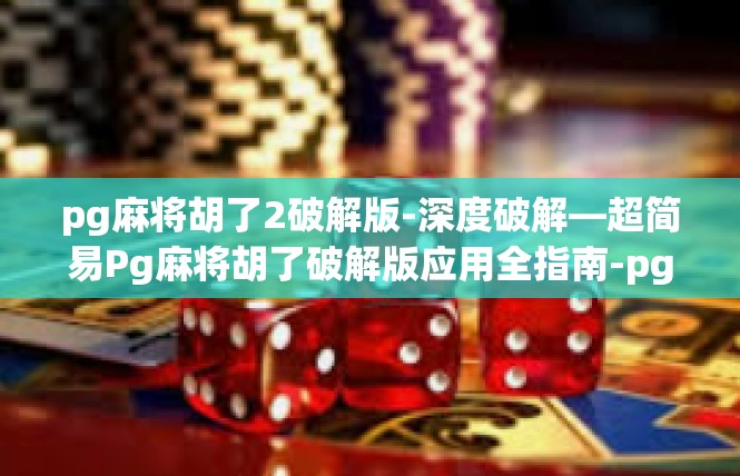 pg麻将胡了2破解版-深度破解—超简易Pg麻将胡了破解版应用全指南-pg麻将胡了2破解版