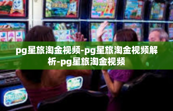 pg星旅淘金视频-pg星旅淘金视频解析-pg星旅淘金视频