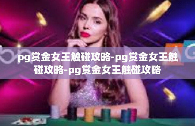 pg赏金女王触碰攻略-pg赏金女王触碰攻略-pg赏金女王触碰攻略
