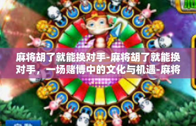 麻将胡了就能换对手-麻将胡了就能换对手，一场赌博中的文化与机遇-麻将胡了就能换对手