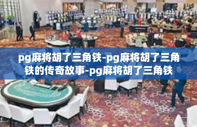 pg麻将胡了三角铁-pg麻将胡了三角铁的传奇故事-pg麻将胡了三角铁
