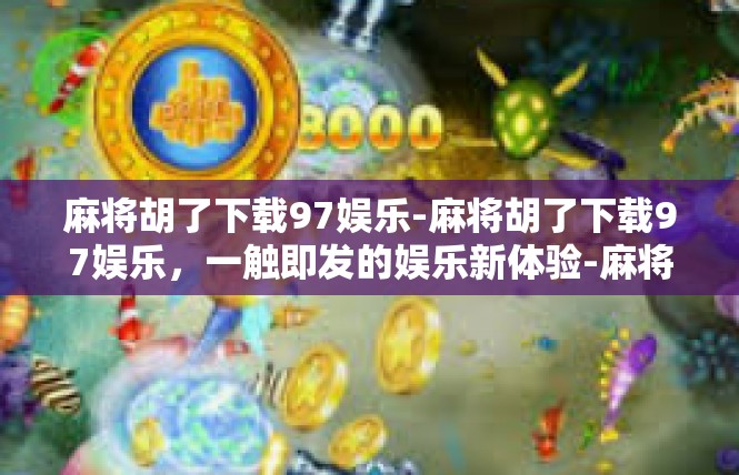 麻将胡了下载97娱乐-麻将胡了下载97娱乐，一触即发的娱乐新体验-麻将胡了下载97娱乐