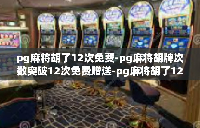pg麻将胡了12次免费-pg麻将胡牌次数突破12次免费赠送-pg麻将胡了12次免费