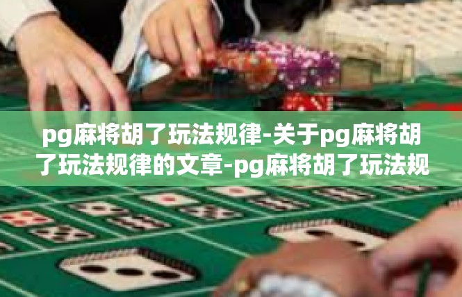 pg麻将胡了玩法规律-关于pg麻将胡了玩法规律的文章-pg麻将胡了玩法规律