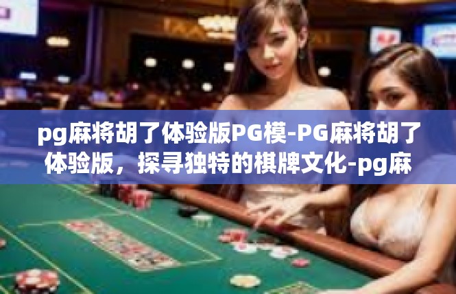 pg麻将胡了体验版PG模-PG麻将胡了体验版，探寻独特的棋牌文化-pg麻将胡了体验版PG模