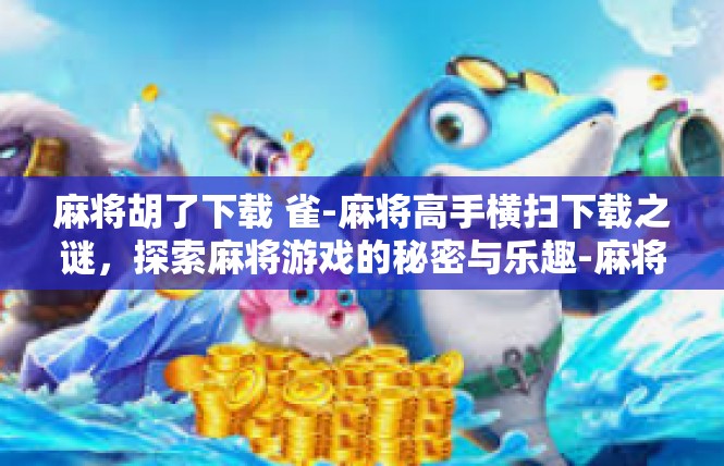 麻将胡了下载 雀-麻将高手横扫下载之谜，探索麻将游戏的秘密与乐趣-麻将胡了下载 雀