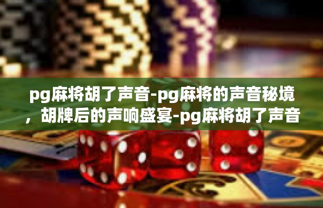pg麻将胡了声音-pg麻将的声音秘境，胡牌后的声响盛宴-pg麻将胡了声音