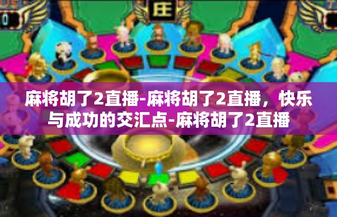 麻将胡了2直播-麻将胡了2直播，快乐与成功的交汇点-麻将胡了2直播