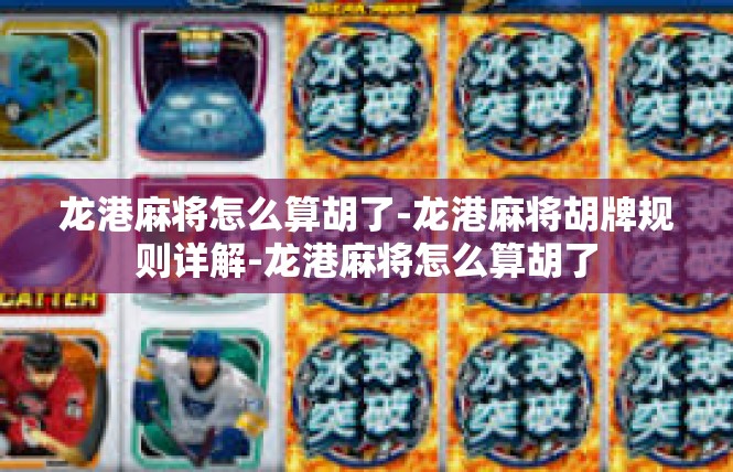 龙港麻将怎么算胡了-龙港麻将胡牌规则详解-龙港麻将怎么算胡了