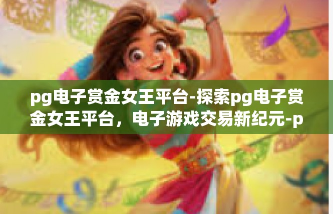 pg电子赏金女王平台-探索pg电子赏金女王平台，电子游戏交易新纪元-pg电子赏金女王平台