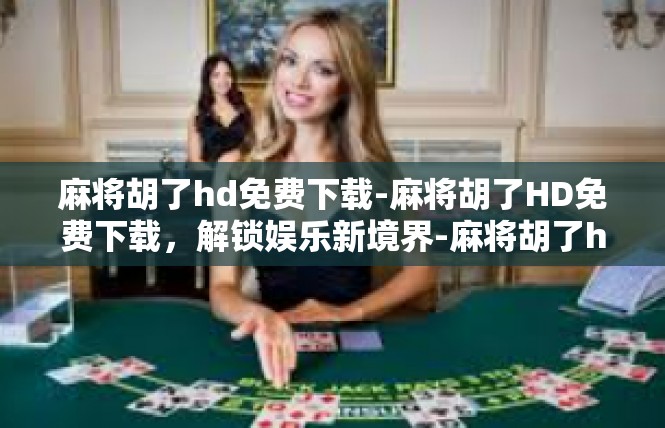 麻将胡了hd免费下载-麻将胡了HD免费下载，解锁娱乐新境界-麻将胡了hd免费下载