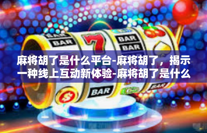 麻将胡了是什么平台-麻将胡了，揭示一种线上互动新体验-麻将胡了是什么平台