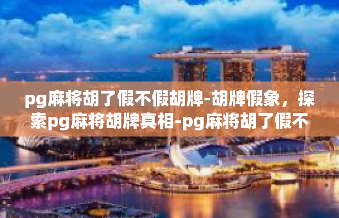 pg麻将胡了假不假胡牌-胡牌假象，探索pg麻将胡牌真相-pg麻将胡了假不假胡牌