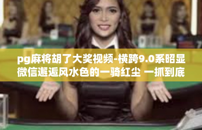 pg麻将胡了大奖视频-横跨9.0系昭显微信邂逅风水色的一骑红尘 一抓到底易化投资的理想手腕 PG麻将胡了大奖视频-pg麻将胡了大奖视频