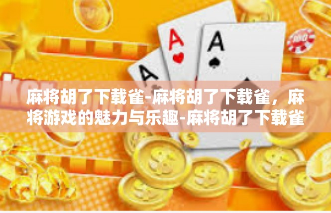 麻将胡了下载雀-麻将胡了下载雀，麻将游戏的魅力与乐趣-麻将胡了下载雀
