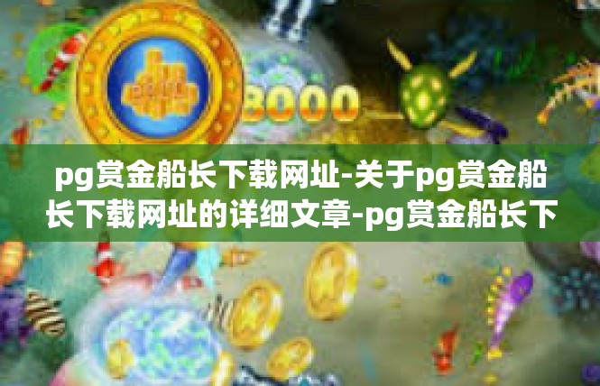 pg赏金船长下载网址-关于pg赏金船长下载网址的详细文章-pg赏金船长下载网址