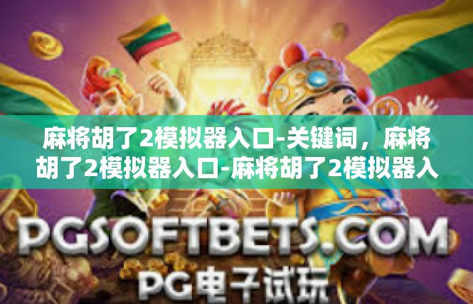 麻将胡了2模拟器入口-关键词，麻将胡了2模拟器入口-麻将胡了2模拟器入口