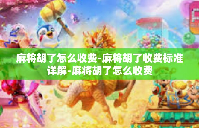麻将胡了怎么收费-麻将胡了收费标准详解-麻将胡了怎么收费