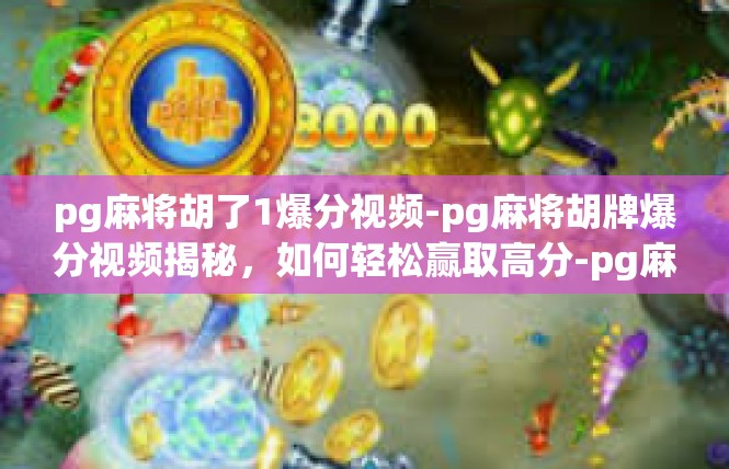 pg麻将胡了1爆分视频-pg麻将胡牌爆分视频揭秘，如何轻松赢取高分-pg麻将胡了1爆分视频