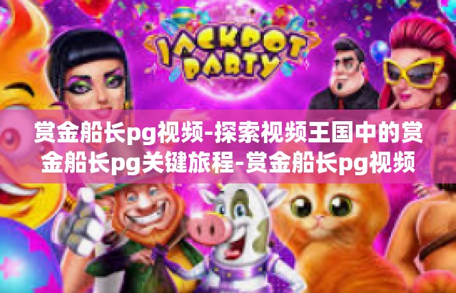 赏金船长pg视频-探索视频王国中的赏金船长pg关键旅程-赏金船长pg视频