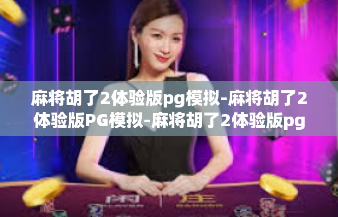 麻将胡了2体验版pg模拟-麻将胡了2体验版PG模拟-麻将胡了2体验版pg模拟