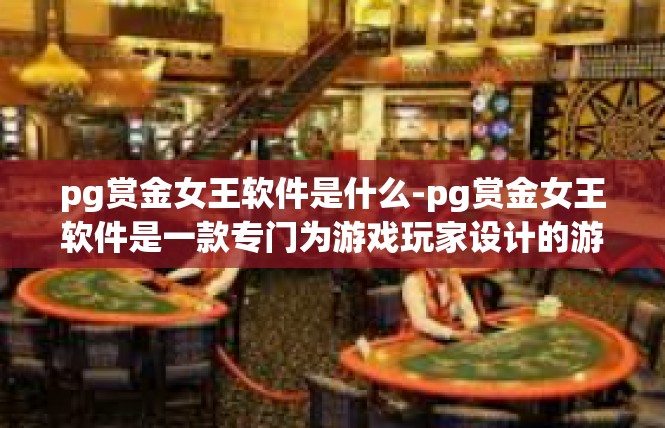 pg赏金女王软件是什么-pg赏金女王软件是一款专门为游戏玩家设计的游戏辅助软件。它是一款集成了多种游戏功能于一体的软件，可以帮助玩家更好地享受游戏体验，提高游戏胜率。pg赏金女王软件是什么