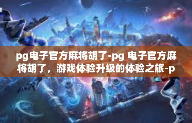 pg电子官方麻将胡了-pg 电子官方麻将胡了，游戏体验升级的体验之旅-pg电子官方麻将胡了