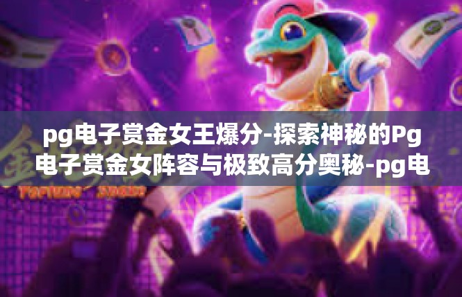 pg电子赏金女王爆分-探索神秘的Pg电子赏金女阵容与极致高分奥秘-pg电子赏金女王爆分