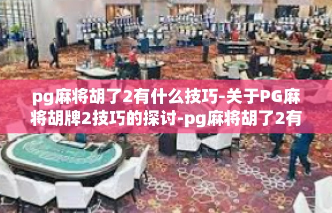 pg麻将胡了2有什么技巧-关于PG麻将胡牌2技巧的探讨-pg麻将胡了2有什么技巧