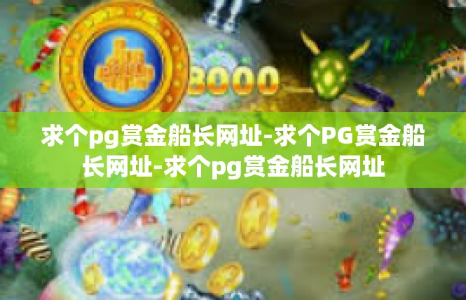 求个pg赏金船长网址-求个PG赏金船长网址-求个pg赏金船长网址