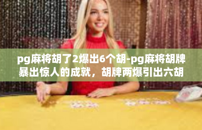 pg麻将胡了2爆出6个胡-pg麻将胡牌暴出惊人的成就，胡牌两爆引出六胡炫彩登场-pg麻将胡了2爆出6个胡