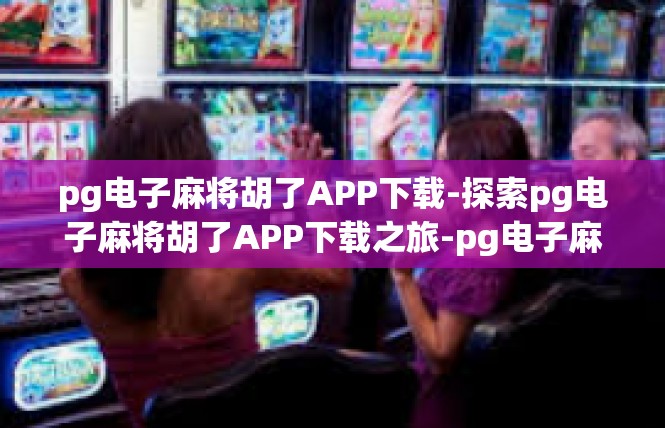 pg电子麻将胡了APP下载-探索pg电子麻将胡了APP下载之旅-pg电子麻将胡了APP下载